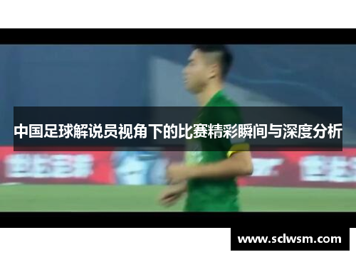 中国足球解说员视角下的比赛精彩瞬间与深度分析