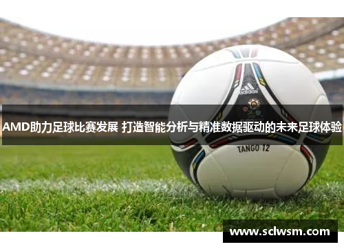AMD助力足球比赛发展 打造智能分析与精准数据驱动的未来足球体验