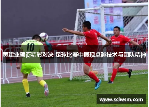 黄建业领衔精彩对决 足球比赛中展现卓越技术与团队精神